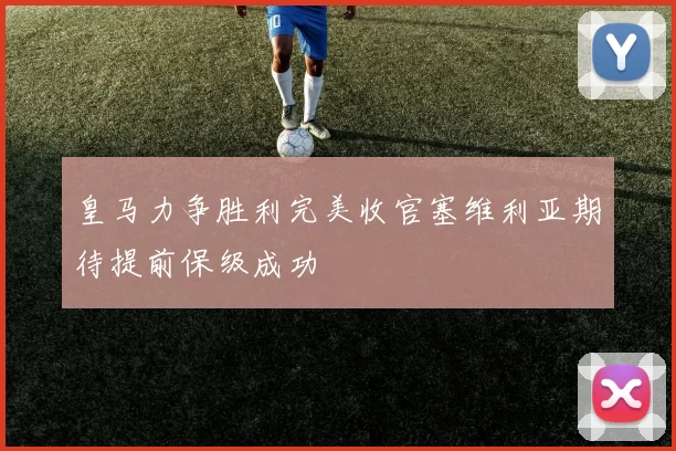 皇马力争胜利完美收官塞维利亚期待提前保级成功