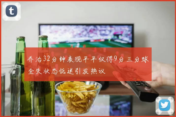 乔治32分钟表现平平仅得9分三分球全失状态低迷引发热议