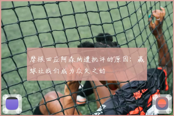 摩根回应阿森纳遭批评的原因：赢球让我们成为众矢之的