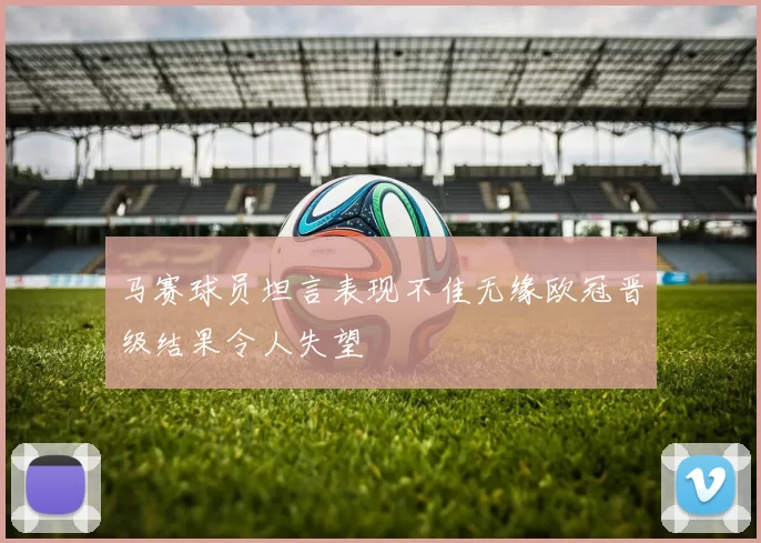 马赛球员坦言表现不佳无缘欧冠晋级结果令人失望