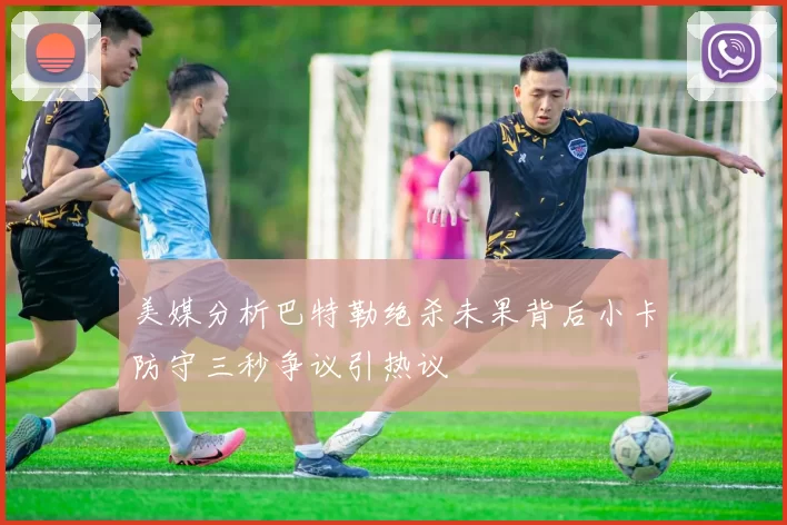 美媒分析巴特勒绝杀未果背后小卡防守三秒争议引热议