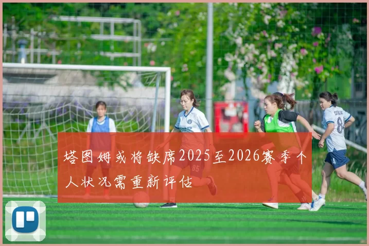 塔图姆或将缺席2025至2026赛季个人状况需重新评估