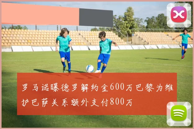 罗马诺曝德罗解约金600万巴黎为维护巴萨关系额外支付800万