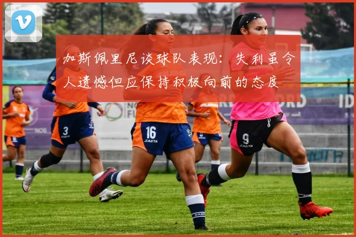 加斯佩里尼谈球队表现：失利虽令人遗憾但应保持积极向前的态度