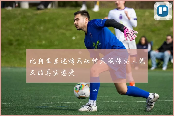 比利亚亲述梅西独特天赋称无人能及的真实感受