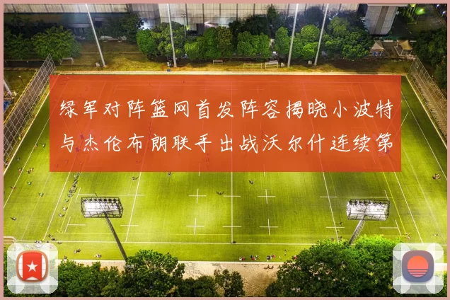 绿军对阵篮网首发阵容揭晓小波特与杰伦布朗联手出战沃尔什连续第三场首发