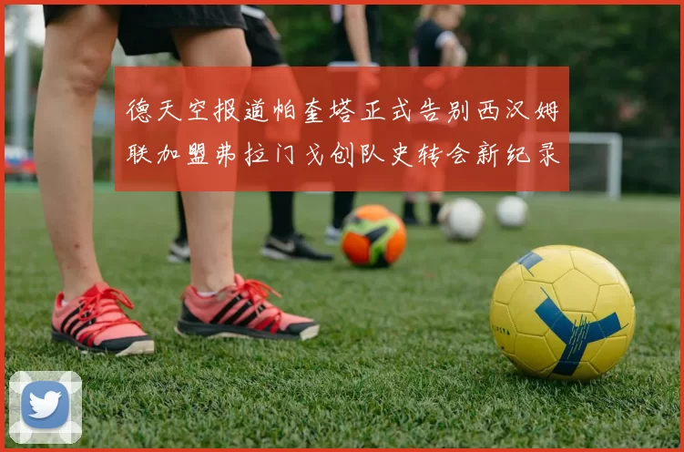 德天空报道帕奎塔正式告别西汉姆联加盟弗拉门戈创队史转会新纪录