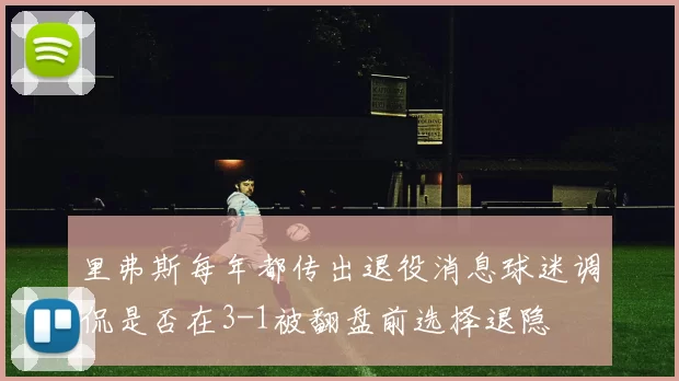 里弗斯每年都传出退役消息球迷调侃是否在3-1被翻盘前选择退隐